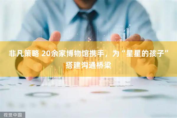非凡策略 20余家博物馆携手,为“星星的孩子”搭建沟通桥梁