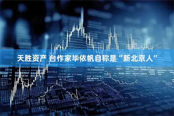 天胜资产 台作家毕依帆自称是“新北京人”