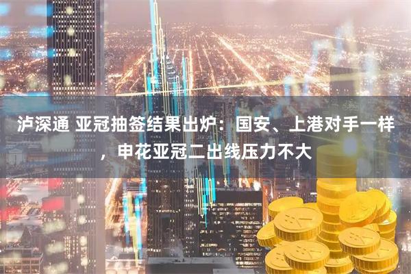 泸深通 亚冠抽签结果出炉：国安、上港对手一样，申花亚冠二出线压力不大