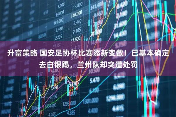 升富策略 国安足协杯比赛添新变数！已基本确定去白银踢，兰州队却突遭处罚