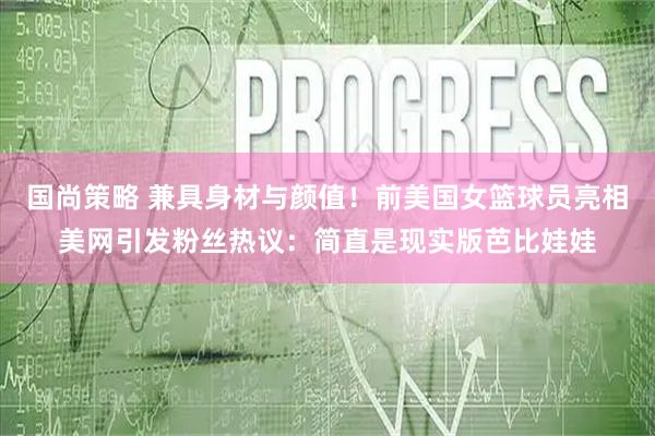 国尚策略 兼具身材与颜值！前美国女篮球员亮相美网引发粉丝热议：简直是现实版芭比娃娃