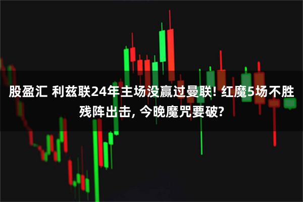 股盈汇 利兹联24年主场没赢过曼联! 红魔5场不胜残阵出击, 今晚魔咒要破?
